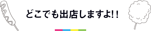 どこでも出店しますよ！