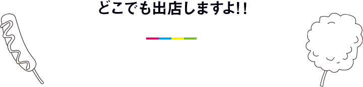 どこでも出店しますよ！